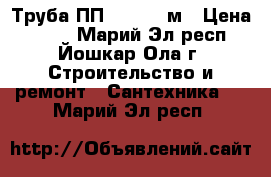 Труба ПП 110*3.0 м › Цена ­ 500 - Марий Эл респ., Йошкар-Ола г. Строительство и ремонт » Сантехника   . Марий Эл респ.